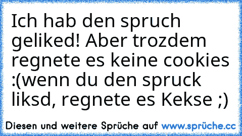 Ich hab den spruch geliked! Aber trozdem regnete es keine cookies :(
wenn du den spruck liksd, regnete es Kekse ;)