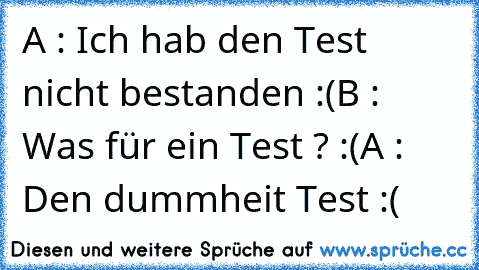 A : Ich hab den Test nicht bestanden :(
B : Was für ein Test ? :(
A : Den dummheit Test :(