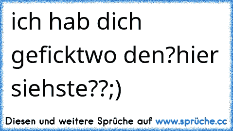 ich hab dich gefickt
wo den?
hier siehste??
;)