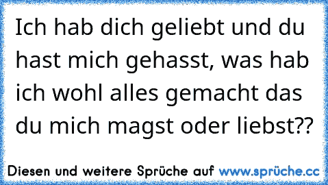 Ich hab dich geliebt und du hast mich gehasst, was hab ich wohl alles gemacht das du mich magst oder liebst??