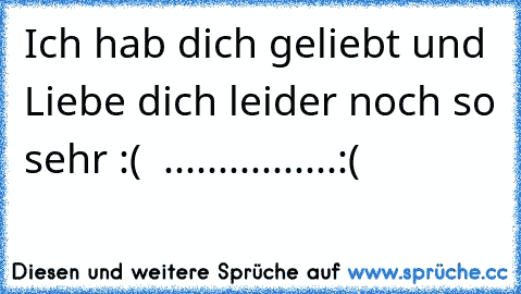 Ich hab dich geliebt und Liebe dich leider noch so sehr :(  ................:(