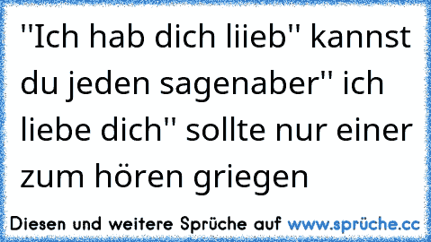 ''Ich hab dich liieb'' kannst du jeden sagen
aber'' ich liebe dich'' sollte nur einer zum hören griegen ♥