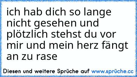 ich hab dich so lange nicht gesehen und plötzlich stehst du vor mir und mein herz fängt an zu rase