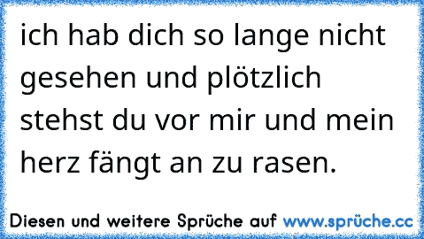 ich hab dich so lange nicht gesehen und plötzlich stehst du vor mir und mein herz fängt an zu rasen. ♥