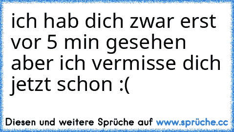 ich hab dich zwar erst vor 5 min gesehen aber ich vermisse dich jetzt schon :(