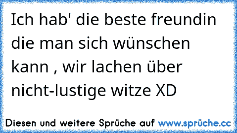 Ich hab' die beste freundin die man sich wünschen kann , wir lachen über nicht-lustige witze XD 