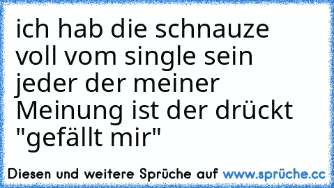 ich hab die schnauze voll vom single sein jeder der meiner Meinung ist der drückt "gefällt mir"