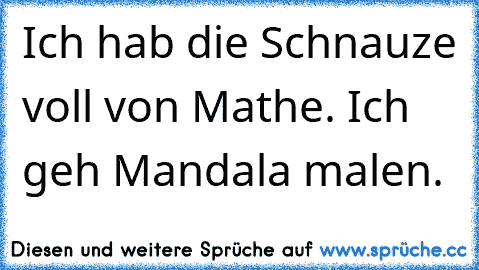 Ich hab die Schnauze voll von Mathe. Ich geh Mandala malen.