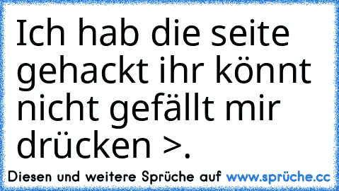 Ich hab die seite gehackt ihr könnt nicht gefällt mir drücken >.