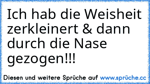 Ich hab die Weisheit zerkleinert & dann durch die Nase gezogen!!!