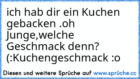 ich hab dir ein Kuchen gebacken .
oh Junge,welche Geschmack denn? (:
Kuchengeschmack :o