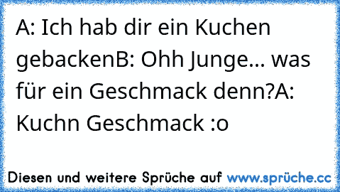 A: Ich hab dir ein Kuchen gebacken
B: Ohh Junge... was für ein Geschmack denn?
A: Kuchn Geschmack :o