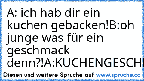 A: ich hab dir ein kuchen gebacken!
B:oh junge was für ein geschmack denn?!
A:KUCHENGESCHMACK!