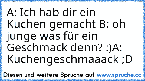 A: Ich hab dir ein Kuchen gemacht 
B: oh junge was für ein Geschmack denn? :)
A: Kuchengeschmaaack ;D