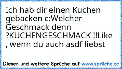 Ich hab dir einen Kuchen gebacken c:
Welcher Geschmack denn ?
KUCHENGESCHMACK !!
Like , wenn du auch asdf liebst ♥