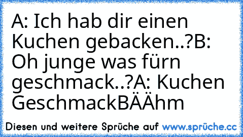 A: Ich hab dir einen Kuchen gebacken..?
B: Oh junge was fürn geschmack..?
A: Kuchen Geschmack
BÄÄhm