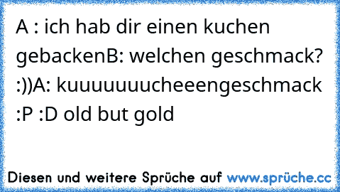 A : ich hab dir einen kuchen gebacken
B: welchen geschmack? :))
A: kuuuuuuucheeengeschmack :P 
:D old but gold♥