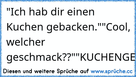 "Ich hab dir einen Kuchen gebacken."
"Cool, welcher geschmack??"
"KUCHENGESCHMACK"