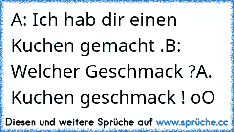 A: Ich hab dir einen Kuchen gemacht .
B: Welcher Geschmack ?
A. Kuchen geschmack ! oO