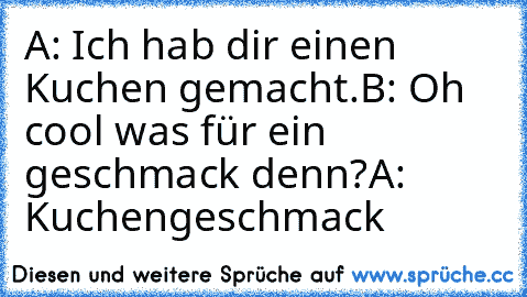 A: Ich hab dir einen Kuchen gemacht.
B: Oh cool was für ein geschmack denn?
A: Kuchengeschmack