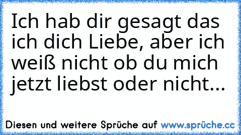 Ich hab dir gesagt das ich dich Liebe, aber ich weiß nicht ob du mich jetzt liebst oder nicht...