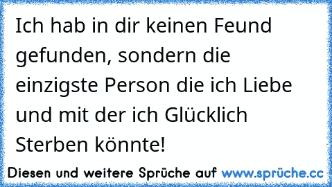 Ich hab in dir keinen Feund gefunden, sondern die einzigste Person die ich Liebe und mit der ich Glücklich Sterben könnte!