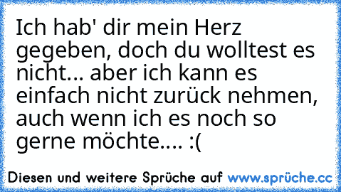 Ich hab' dir mein Herz gegeben, doch du wolltest es nicht... aber ich kann es einfach nicht zurück nehmen, auch wenn ich es noch so gerne möchte.... :( ♥