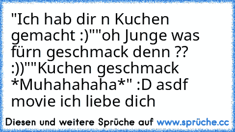 "Ich hab dir n Kuchen gemacht :)"
"oh Junge was fürn geschmack denn ?? :))"
"Kuchen geschmack *Muhahahaha*" :D 
asdf movie ich liebe dich ♥