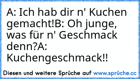 A: Ich hab dir n' Kuchen gemacht!
B: Oh junge, was für n' Geschmack denn?
A: Kuchengeschmack!!