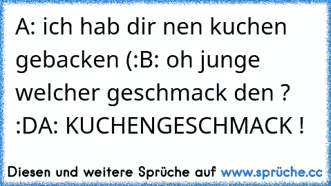 A: ich hab dir nen kuchen gebacken (:
B: oh junge welcher geschmack den ? :D
A: KUCHENGESCHMACK !