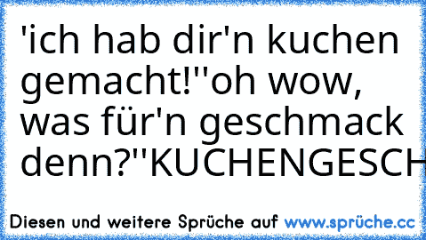 'ich hab dir'n kuchen gemacht!'
'oh wow, was für'n geschmack denn?'
'KUCHENGESCHMACK!!!!'