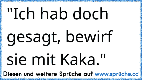 "Ich hab doch gesagt, bewirf sie mit Kaka."