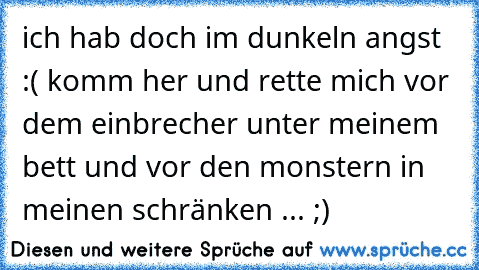 ich hab doch im dunkeln angst :( komm her und rette mich vor dem einbrecher unter meinem bett und vor den monstern in meinen schränken ... ;)