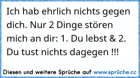 Ich hab ehrlich nichts gegen dich. Nur 2 Dinge stören mich an dir: 1. Du lebst & 2. Du tust nichts dagegen !!!