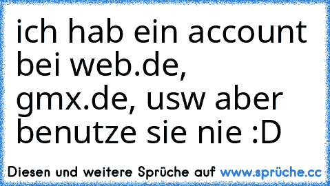 ich hab ein account bei web.de, gmx.de, usw aber benutze sie nie :D