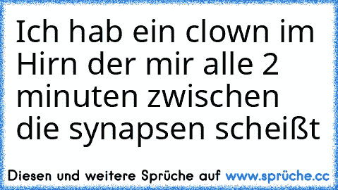 Ich hab ein clown im Hirn der mir alle 2 minuten zwischen die synapsen scheißt