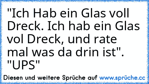 "Ich Hab ein Glas voll Dreck. Ich hab ein Glas vol Dreck, und rate mal was da drin ist". "UPS"