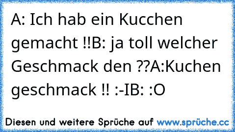 A: Ich hab ein Kucchen gemacht !!
B: ja toll welcher Geschmack den ??
A:Kuchen geschmack !! :-I
B: :O