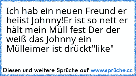 Ich hab ein neuen Freund er heiist Johnny!
Er ist so nett er hält mein Müll fest 
Der der weiß das Johnny ein Mülleimer ist drückt
"like"