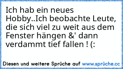 Ich hab ein neues Hobby..
Ich beobachte Leute, die sich viel zu weit aus dem Fenster hängen &' dann verdammt tief fallen ! (: