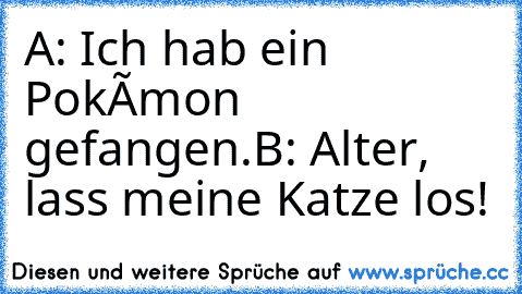 A: Ich hab ein Pokémon gefangen.
B: Alter, lass meine Katze los!