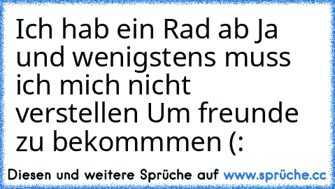 Ich hab ein Rad ab Ja und wenigstens muss ich mich nicht verstellen Um freunde zu bekommmen (: ♥