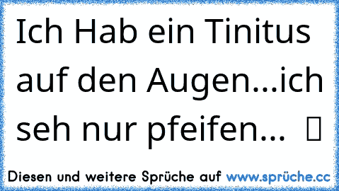 Ich Hab ein Tinitus auf den Augen...ich seh nur pfeifen...  ツ