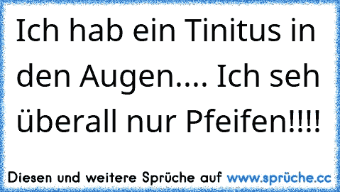 Ich hab ein Tinitus in den Augen.... Ich seh überall nur Pfeifen!!!!