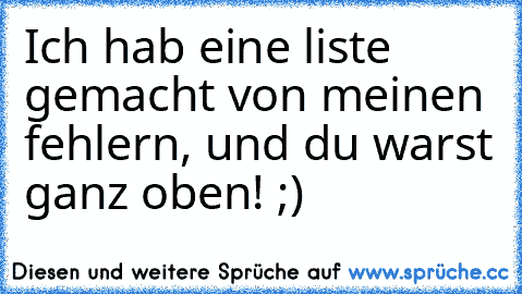 Ich hab eine liste gemacht von meinen fehlern, und du warst ganz oben! ;)