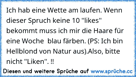 Ich hab eine Wette am laufen. Wenn dieser Spruch keine 10 ''likes'' bekommt muss ich mir die Haare für eine Woche  blau färben. (PS: Ich bin Hellblond von Natur aus).
Also, bitte nicht ''Liken''. !!