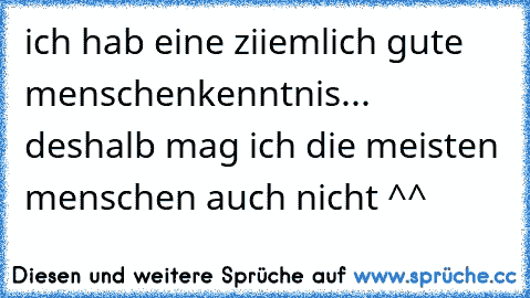 ich hab eine ziiemlich gute menschenkenntnis... deshalb mag ich die meisten menschen auch nicht ^^