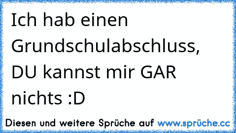 Ich hab einen Grundschulabschluss, DU kannst mir GAR nichts :D