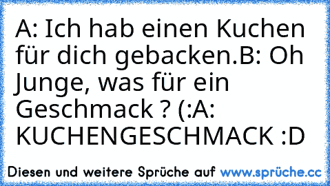 A: Ich hab einen Kuchen für dich gebacken.
B: Oh Junge, was für ein Geschmack ? (:
A: KUCHENGESCHMACK :D