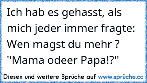 Ich hab es gehasst, als mich jeder immer fragte: Wen magst du mehr ? ''Mama odeer Papa!?''